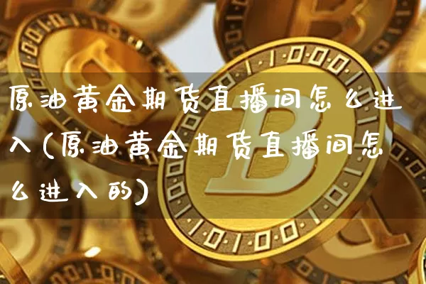 原油黄金期货直播间怎么进入(原油黄金期货直播间怎么进入的)_https://www.qldgs.com_黄金期货_第1张