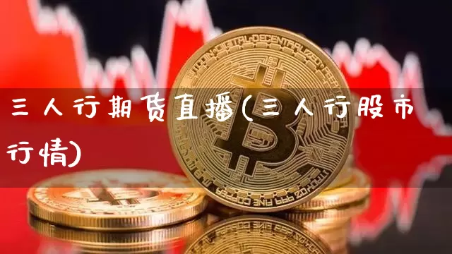 三人行期货直播(三人行股市行情)_https://www.qldgs.com_原油期货_第1张