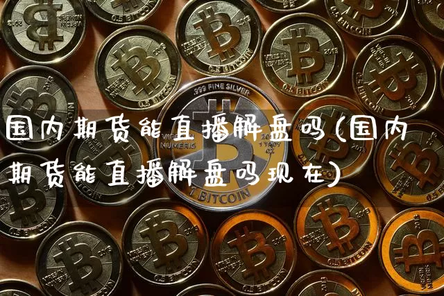 国内期货能直播解盘吗(国内期货能直播解盘吗现在)_https://www.qldgs.com_黄金期货_第1张