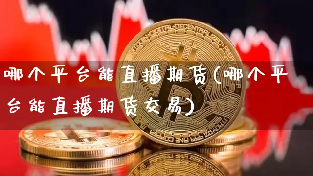 哪个平台能直播期货(哪个平台能直播期货交易)_https://www.qldgs.com_国际期货_第1张