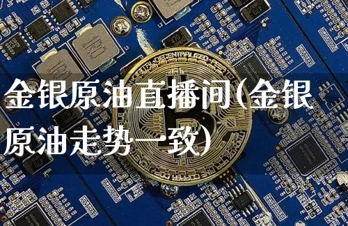 金银原油直播间(金银原油走势一致)_https://www.qldgs.com_原油期货_第1张