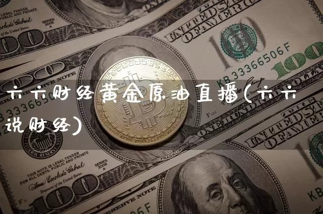 六六财经黄金原油直播(六六说财经)_https://www.qldgs.com_原油期货_第1张