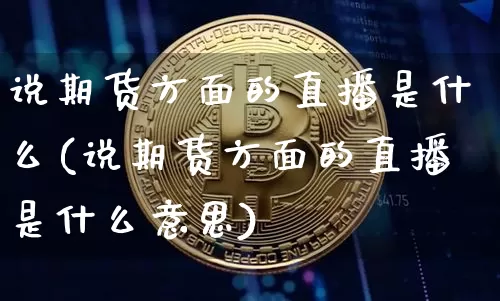 说期货方面的直播是什么(说期货方面的直播是什么意思)_https://www.qldgs.com_内盘期货_第1张