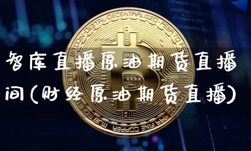 智库直播原油期货直播间(财经原油期货直播)_https://www.qldgs.com_恒指期货_第1张