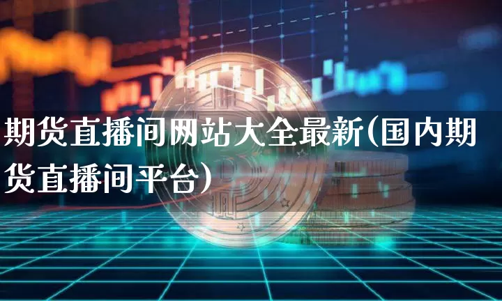 期货直播间网站大全最新(国内期货直播间平台)_https://www.qldgs.com_国际期货_第1张