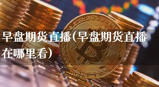 早盘期货直播(早盘期货直播在哪里看)_https://www.qldgs.com_恒指期货_第1张