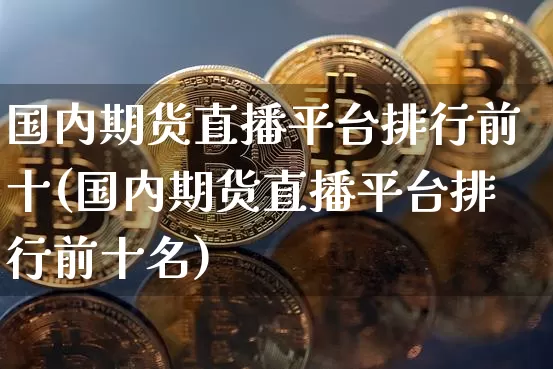 国内期货直播平台排行前十(国内期货直播平台排行前十名)_https://www.qldgs.com_原油期货_第1张