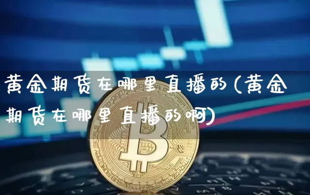 黄金期货在哪里直播的(黄金期货在哪里直播的啊)_https://www.qldgs.com_恒指期货_第1张