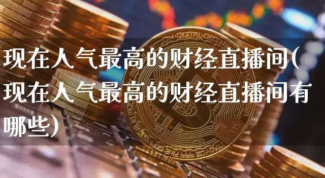 现在人气最高的财经直播间(现在人气最高的财经直播间有哪些)_https://www.qldgs.com_期货_第1张