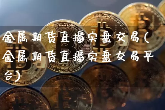 金属期货直播实盘交易(金属期货直播实盘交易平台)_https://www.qldgs.com_国际期货_第1张