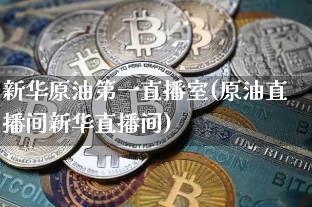 新华原油第一直播室(原油直播间新华直播间)_https://www.qldgs.com_内盘期货_第1张