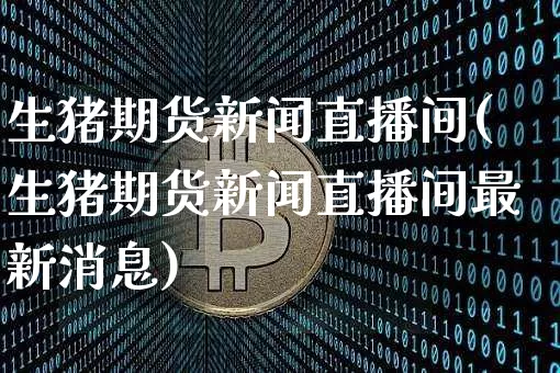 生猪期货新闻直播间(生猪期货新闻直播间最新消息)_https://www.qldgs.com_黄金期货_第1张