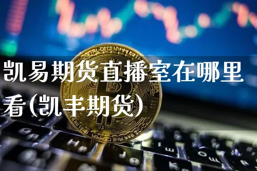 凯易期货直播室在哪里看(凯丰期货)_https://www.qldgs.com_恒指期货_第1张
