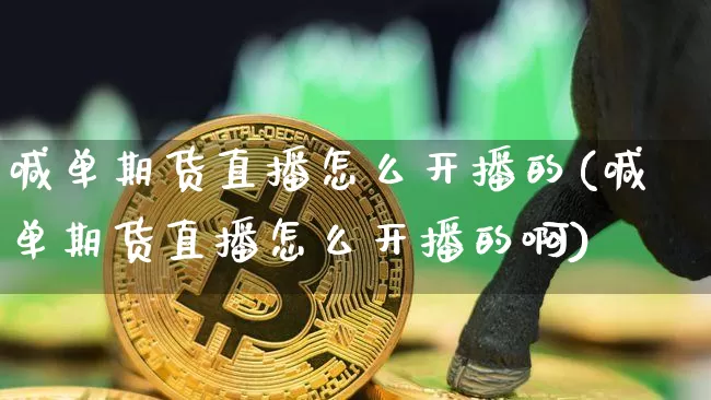 喊单期货直播怎么开播的(喊单期货直播怎么开播的啊)_https://www.qldgs.com_期货_第1张