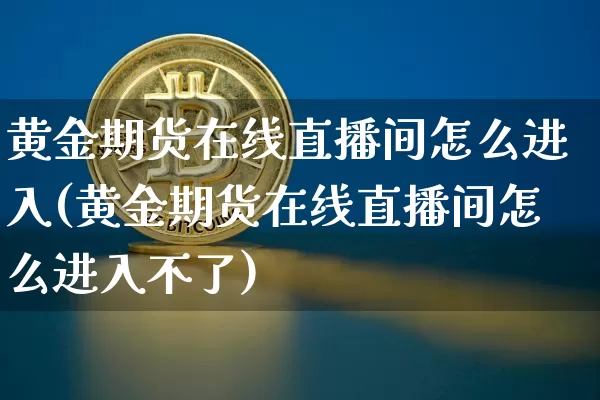 黄金期货在线直播间怎么进入(黄金期货在线直播间怎么进入不了)_https://www.qldgs.com_黄金期货_第1张