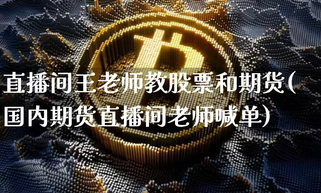 直播间王老师教股票和期货(国内期货直播间老师喊单)_https://www.qldgs.com_期货_第1张