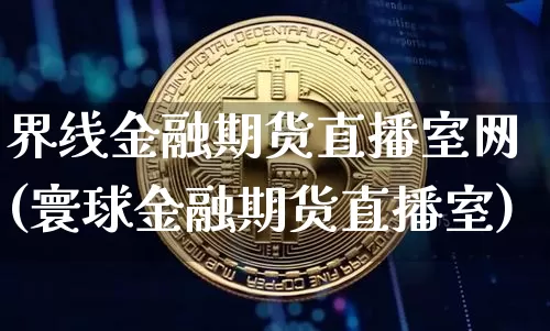 界线金融期货直播室网(寰球金融期货直播室)_https://www.qldgs.com_内盘期货_第1张