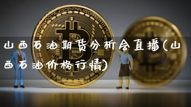 山西石油期货分析会直播(山西石油价格行情)_https://www.qldgs.com_内盘期货_第1张