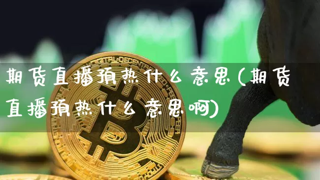 期货直播预热什么意思(期货直播预热什么意思啊)_https://www.qldgs.com_内盘期货_第1张
