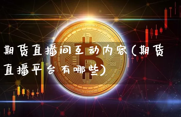 期货直播间互动内容(期货直播平台有哪些)_https://www.qldgs.com_恒指期货_第1张