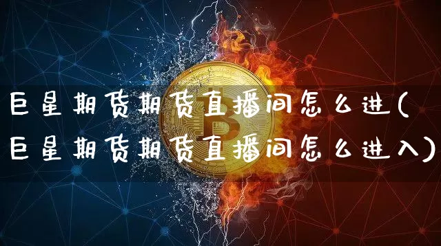 巨星期货期货直播间怎么进(巨星期货期货直播间怎么进入)_https://www.qldgs.com_黄金期货_第1张