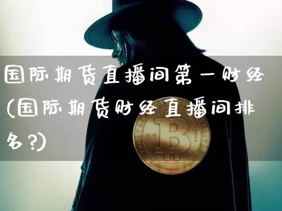 国际期货直播间第一财经(国际期货财经直播间排名?)_https://www.qldgs.com_内盘期货_第1张