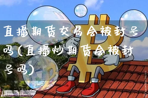 直播期货交易会被封号吗(直播炒期货会被封号吗)_https://www.qldgs.com_原油期货_第1张