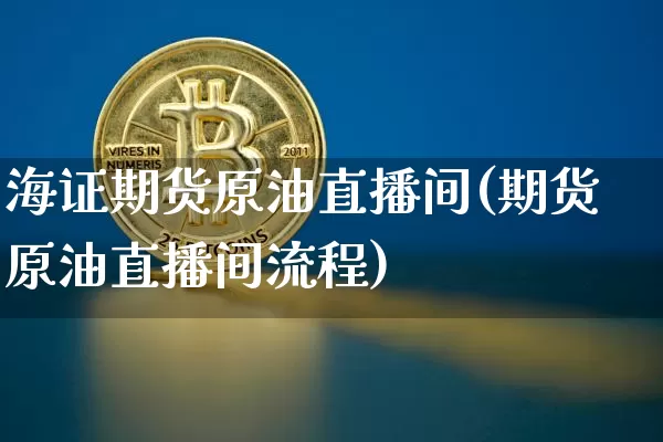 海证期货原油直播间(期货原油直播间流程)_https://www.qldgs.com_恒指期货_第1张