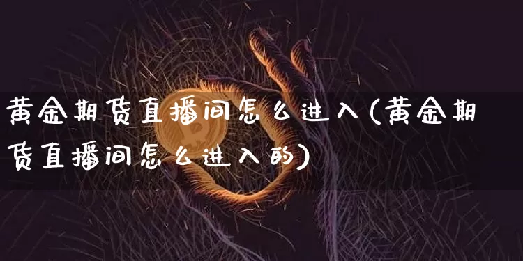 黄金期货直播间怎么进入(黄金期货直播间怎么进入的)_https://www.qldgs.com_原油期货_第1张