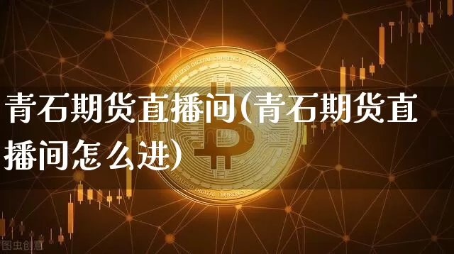 青石期货直播间(青石期货直播间怎么进)_https://www.qldgs.com_恒指期货_第1张