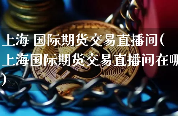 上海 国际期货交易直播间(上海国际期货交易直播间在哪)_https://www.qldgs.com_国际期货_第1张
