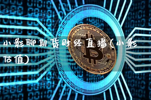 小影聊期货财经直播(小影估值)_https://www.qldgs.com_期货_第1张