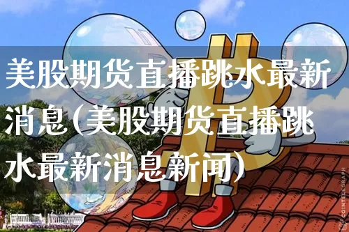 美股期货直播跳水最新消息(美股期货直播跳水最新消息新闻)_https://www.qldgs.com_恒指期货_第1张