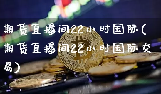 期货直播间22小时国际(期货直播间22小时国际交易)_https://www.qldgs.com_国际期货_第1张