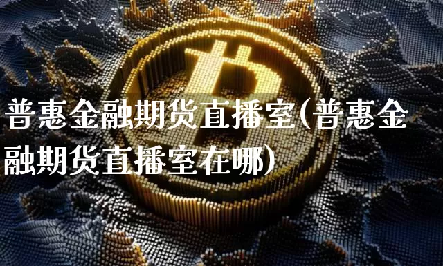 普惠金融期货直播室(普惠金融期货直播室在哪)_https://www.qldgs.com_内盘期货_第1张