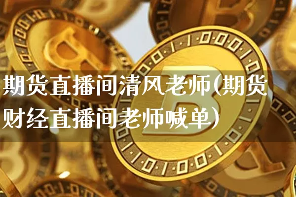 期货直播间清风老师(期货财经直播间老师喊单)_https://www.qldgs.com_内盘期货_第1张