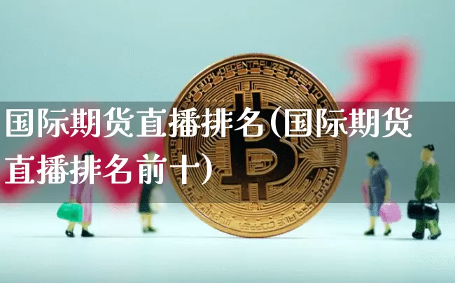 国际期货直播排名(国际期货直播排名前十)_https://www.qldgs.com_期货_第1张
