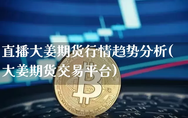 直播大姜期货行情趋势分析(大姜期货交易平台)_https://www.qldgs.com_恒指期货_第1张