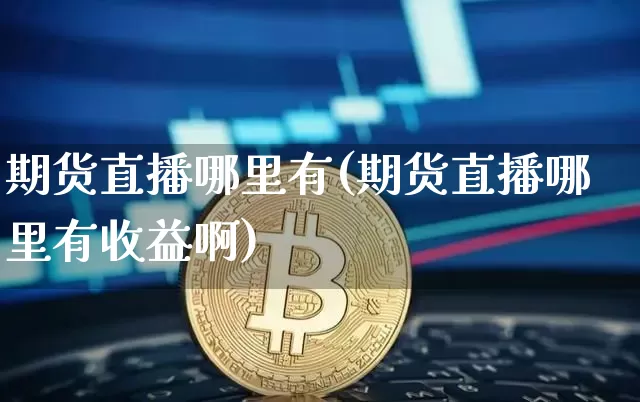期货直播哪里有(期货直播哪里有收益啊)_https://www.qldgs.com_黄金期货_第1张