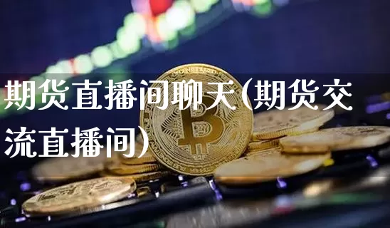 期货直播间聊天(期货交流直播间)_https://www.qldgs.com_国际期货_第1张