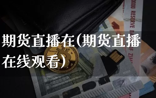 期货直播在(期货直播在线观看)_https://www.qldgs.com_国际期货_第1张