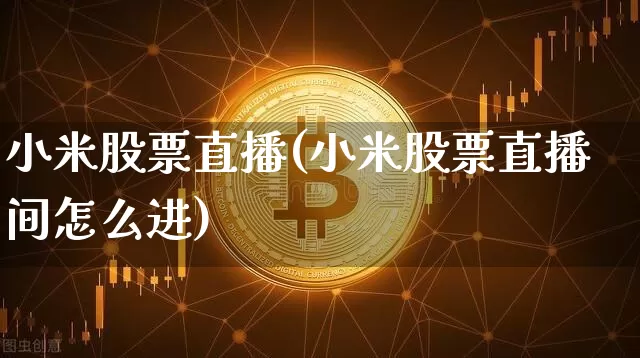 小米股票直播(小米股票直播间怎么进)_https://www.qldgs.com_期货_第1张