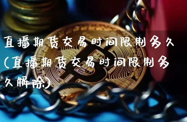 直播期货交易时间限制多久(直播期货交易时间限制多久解除)_https://www.qldgs.com_期货_第1张