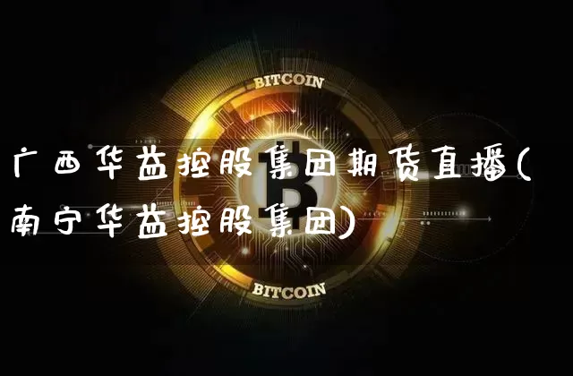 广西华益控股集团期货直播(南宁华益控股集团)_https://www.qldgs.com_恒指期货_第1张