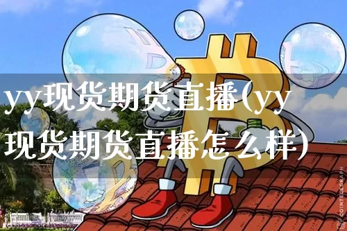 yy现货期货直播(yy现货期货直播怎么样)_https://www.qldgs.com_国际期货_第1张