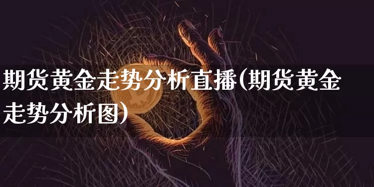期货黄金走势分析直播(期货黄金走势分析图)_https://www.qldgs.com_原油期货_第1张