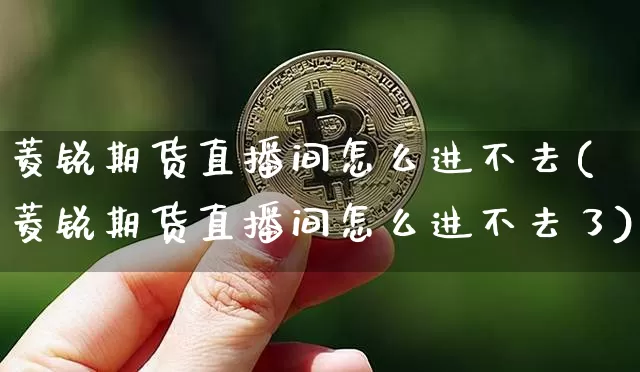 菱锐期货直播间怎么进不去(菱锐期货直播间怎么进不去了)_https://www.qldgs.com_原油期货_第1张