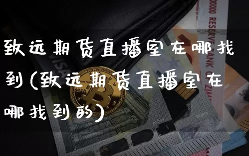 致远期货直播室在哪找到(致远期货直播室在哪找到的)_https://www.qldgs.com_内盘期货_第1张