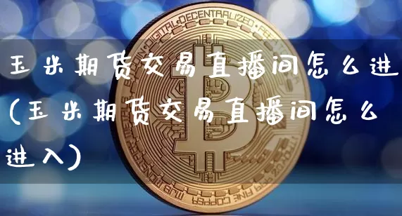 玉米期货交易直播间怎么进(玉米期货交易直播间怎么进入)_https://www.qldgs.com_内盘期货_第1张