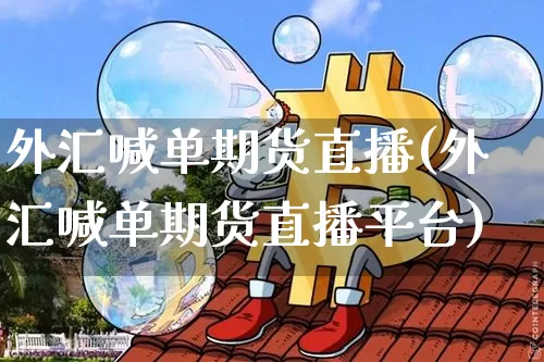 外汇喊单期货直播(外汇喊单期货直播平台)_https://www.qldgs.com_原油期货_第1张